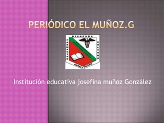 Periódico el muñoz.g Institución educativa josefina muñoz González 