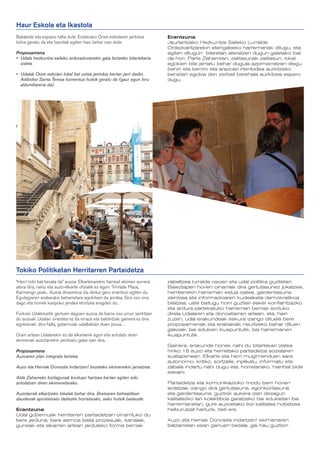 Haur Eskola eta Ikastola
Baliabide eta espazio falta dute. Esaterako Orixe eskolaren jantokia       Erantzuna
txikia geratu da eta txandak egiten hasi behar izan dute.                  Jaurlaritzako Hezkuntza Saileko Lurralde
                                                                           Ordezkaritzarekin etengabeko harremanak ditugu, eta
Proposamena                                                                egiten ditugun bileretan ateratzen dugun gaietako bat
•	 Udala hezkuntza saileko arduradunarekin gaia lantzeko bitartekaria      da hori. Parte Zaharrean, zailtasunak zailtasun, lokal
   izatea.                                                                 egokien bila jarraitu behar dugula azpimarratzen diegu
                                                                           behin eta berriro eta arazoari irtenbidea aurkitzeko
•	 Udalak Orixe eskolari lokal bat uztea jantokia bertan jarri dadin.      benetan egokia den zerbait berehala aurkitzea espero
   Adibidez Santa Teresa komentua hutsik geratu da (gaur egun foru         dugu.
   aldundiarena da).




Tokiko Politiketan Herritarren Partaidetza
“Herri txiki bat bezala da” auzoa. Elkarlanarekin hainbat ekimen aurrera   zabaltzea lurralde osoan eta udal politika guztietan.
atera dira, nahiz eta auzo-elkarte ofizialik ez egon: Trinitate Plaza,     Baieztapen horien oinarriak dira gertutasunez jokatzea,
Karmengo jaiak... Auzoa dinamikoa da, deituz gero erantzun egiten du.      herritarrekin harreman estua izatea, gardentasuna
Egutegiaren araberako beharretara egokitzen da jendea. Giro oso ona        zaintzea eta informazioaren kudeaketa demokratikoa
dago eta horrek kanpoko jendea etortzea eragiten du.                       bilatzea, uste baitugu horri guztiari esker konfiantzazko
                                                                           eta ardura partekatuko harreman berriak sortuko
Fisikoki Udaletxetik gertuen dagoen auzoa da baina oso urrun sentitzen     direla Udalaren eta donostiarren artean, eta, hain
du auzoak. Udalari sinestea ez da erraza eta baldintzak gainera ez dira    zuzen, udal erakundeak eskura izango dituela bere
egokienak: diru-falta, gobernuak udalbatzan duen pisua…                    proposamenak eta erabakiak neurtzeko behar dituen
                                                                           gakoak, bai edukien ikuspuntutik, bai harremanen
Orain artean Udalarekin ez da elkarlanik egon eta antolatu diren           ikuspuntutik.
ekimenak auzotarrekin pentsatu gabe izan dira.
                                                                           Gainera, erakunde honek nahi du bitartekari izatea
Proposamena                                                                hiriko 18 auzo eta herrietako partaidetza sozialaren
Auzoaren plan integrala lantzea.                                           sustapenean. Elkarte eta herri mugimenduen sare
                                                                           autonomo, kritiko, sortzaile, inplikatu, informatu eta
Auzo eta Herriak Donostia Indartzen! bezelako ekimenekin jarraitzea.       zabala indartu nahi dugu eta, horretarako, hainbat bide
                                                                           eskaini.
Alde Zaharreko bizilagunak kontuan hartzea bertan egiten edo
antolatzen diren ekimenetarako.                                            Partaidetza eta komunikazioko modu berri horien
                                                                           ardatzak izango dira gertutasuna, egonkortasuna
Auzotarrak elkartzeko lokalak behar dira. Bretxaren behealdean             eta gardentasuna, guztiok aukera izan dezagun
daudenak aprobetxatu daitezke horretarako, asko hutsik baitaude.           kalitatezko lan kolektiboa garatzeko bai edukietan bai
                                                                           harremanetan, gure auzoetako bizi kalitatea hobetzea
Erantzuna                                                                  helburutzat harturik, beti ere.
Udal gobernuak herritarren partaidetzan oinarrituko du
bere jarduna, bere asmoa baita prozesuak, kanalak,                         Auzo eta herriak Donostia indartzen! ekimenaren
guneak eta elkarren artean jarduteko forma berriak                         batzarretan esan genuen bezala, gai hau guztion
 