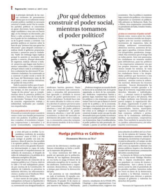 6   regeneración | número 4 | abril | 2010



U                                                 ¿Por qué debemos
      n principio derivado de las nue-                                                                                               económico. Hoy, la política o mantiene
      vas corrientes de pensamiento                                                                                                  bajo control a los políticos, o los mismos
      afirma que no es suficiente tomar                                                                                              empresarios se convierten en políticos.
el poder político; también es necesario
construir el poder social. Por lo común,
los partidos políticos se concentran
                                               construir el poder social,                                                            Sólo piénsese en Berlusconi, Bush, Fox
                                                                                                                                     o Piñera, ricos empresarios convertidos
                                                                                                                                     en presidentes de Italia, Estados Unidos,
en ganar elecciones, hacer campañas,
elegir candidatos y muy rara vez hacen
                                                 mientras tomamos                                                                    México y Chile.

algo, en los tiempos no electorales, por
llevar a cabo acciones que incremen-
ten el poder de los ciudadanos, la fuer-
                                                   el poder político?                                                                ¿Cómo se construye el poder social?
                                                                                                                                     Quizás como nunca antes los ciuda-
                                                                                                                                     danos nos hemos sentido tan despro-
za de la gente común y corriente. Los                                                                                                tegidos ante los sucesos cotidianos:
partidos políticos se mueven sobre la                                                                                                incremento de impuestos, falta de
base de que “primero hay que ganar las                                    Víctor M. Toledo                                           trabajo, ambientes contaminados,
elecciones” para después comenzar a                                                                                                  alimentos nocivos, aumentos de luz,
realizar desde el gobierno propuestas,                                                                                               gas, agua y gasolina, eventos climáti-
acciones y proyectos para la ciudada-                                                                                                cos inesperados, pandemias, insegu-
nía. Nadie sin embargo logra explicar                                                                                                ridad. Hoy sentimos que el riesgo está
porqué lo anterior es necesario, obli-                                                                                               en todas partes. Ante este panorama,
gatorio o correcto. ¿Porqué abstenerse                                                                                               los ciudadanos no tenemos medios
de organizar, realizar, reforzar o indu-                                                                                             para defendernos, pues los políticos
cir proyectos que hagan más fuertes o                                                                                                y los empresarios solamente ven por
menos vulnerables a los ciudadanos?                                                                                                  sus propios intereses, que cada día
¿Porqué reducir toda la actividad polí-                                                                                              vienen siendo los mismos. Se trata
tica a solamente las elecciones? El mo-                                                                                              entonces de procurar la defensa de
vimiento ciudadano, ha comenzado ya                                                                                                  los ciudadanos frente a las despia-
a construir el poder social a través de                                                                                              dadas políticas que favorecen a una
las Casas del Movimiento (más de 80                                                                                                  minoría, privilegian los mercados ca-
en el país) y otras muchas iniciativas,                                                                                              pitalistas, atentan contra la sobera-
sin perder de vista el 2012.                                                                                                         nía nacional, destruyen los recursos
   Todo lo anterior indica que el movi-                                                                                              naturales, buscan desmantelar las
miento ciudadano debe jugar, al mis-         sindicatos, barrios, gremios). Hasta          ¿Podemos imaginar un mundo donde          prerrogativas sociales ganadas a lo
mo tiempo, en dos escenarios. Y este         ahora, las corrientes más convencio-      la fuerza de la sociedad civil, de la gente   largo de la historia (seguridad social,
“juego de dos pistas” que se comple-         nales o atrasadas del pensamiento,        organizada, es decir de las comunida-         derechos laborales e individuales,
mentan eleva la potencia política en         han ignorado u olvidado la tercera        des, sindicatos, cooperativas, barrios y      etc.), y atentan contra el equilibrio
varios órdenes, y hace de los tiempos        fuente de poder (perteneciente a lo       gremios logra mantener bajo control a         ecológico del país y del planeta. Ello
no electorales “tiempos vivos”, llenos       civil o ciudadano). Ya desde hace más     los políticos y a las empresas y corpora-     se logra mediante una fórmula que
de creación, organización, trabajo y         de cuatro décadas la crítica se orien-    ciones? Esto es lo que se llama el control    parece mágica: la organización des-
solidaridad, realizados por ciudada-         tó a develar el carácter perverso tanto   social de la política y de la economía.       de abajo, organizando el poder ciu-
nos empoderados.                             del “comunismo” (la predominancia         Dar lugar a una sociedad más justa y de-      dadano a diferentes escalas: hogares,
                                             absoluta o total del poder político)      mocrática (cualquiera que sea el nom-         comunidades, barrios, municipios,
Los tres poderes de la sociedad              como del “capitalismo” (la predo-         bre cómo se le califique) es entonces         regiones. Lo anterior implica el tra-
El mundo se entiende mejor cuando lo         minancia absoluta o total del poder       construir el poder social, ese que ha sido    bajo conjunto, solidario y perma-
vemos como una batalla permanente            económico, es decir del mercado) en       devastado tanto por el poder económico        nente de la ciudadanía: individuos,
entre tres poderes: el político (parti-      detrimento del poder civil o ciudada-     como por el poder político. Para compli-      familias, asociaciones, cooperativas,
dos y estados), el económico (empre-         no, y a mostrarlos como dos variantes     car el panorama, bajo el neoliberalismo,      redes. Pero también la asesoría técni-
sas, corporaciones y mercados) y el          de un mismo modelo: el de la civiliza-    el poder político ha sido penetrado, do-      ca, jurídica, administrativa y de infor-
social (comunidades, cooperativas,           ción industrial.                          minado y puesto al servicio del poder         mación (continuará).




L
     a crisis del país es terrible. La es-                                                                                           justa solución al conflicto de Luz y Fuer-
     candalosa confesión de acuerdos                      Huelga política vs Calderón                                                za y de los mineros de Cananea. Tam-
     “secretos” entre el PAN y el PRI                                                                                                bién demandaron aumento salarial de
para castigar al pueblo con más im-                                Humberto Montes de Oca*                                           emergencia; incrementar el presupues-
puestos y alzas de precios, ha sacudido                                                                                              to para la educación y el campo; un alto
a la opinión pública. La clase política                                                                                              a la privatización de los recursos natu-
con tal de servir a los grandes financie-    contra de las televisoras y medios que                                                  rales; cese a la represión y libertad a los
ros internacionales es capaz de todo,        buscan criminalizar su lucha y justifi-                                                 presos políticos; respeto a los derechos
sin importarle el empobrecimiento de         car la represión del gobierno.                                                          sociales de los mexicanos y restauración
millones de mexicanos, el despido de            La tenaz resistencia del SME no                                                      del orden constitucional.
miles de trabajadores y la pérdida de la     puede ser ignorada por la población.                                                       La historia de México se ha forjado
soberanía energética del país.               Además de sus legítimas demandas,                                                       con la lucha social. Hidalgo, Morelos,
   El ilegal decreto de extinción de la      en esa lucha se juega el futuro de la                                                   Villa y Zapata encabezaron ejérci-
empresa pública Luz y Fuerza, dejó en        soberanía energética de la nación, de                                                   tos populares en contra de tiranos y
la calle a 44 mil trabajadores pasan-        los sindicatos, instituciones y organi-                                                 vendepatrias. Ayer y ahora, la resis-
do por encima de la Constitución. El         zaciones democráticas. Aún estamos                                                      tencia social ha sido el preámbulo de
objetivo de Calderón es privatizar la        a tiempo para detener la destrucción                                                    los grandes cambios. Sumemos todas
industria eléctrica, las telecomunica-       del país.                                                                               las voces en favor de la democracia,
ciones y acabar con el Sindicato Mexi-          Las protestas se van extendiendo                                                     la justicia y la libertad, tenemos la
cano de Electricistas (SME).                 en todo el territorio. El repudio con-                                                  oportunidad para detener a quienes
   A cinco meses de este golpe, 18 mil       tra Calderón crece, de Ciudad Juárez a                                                  usurpan el gobierno y violentan los
trabajadores rechazan su liquidación y       Michoacán. El pasado 16 de marzo se       mineros, estudiantes de la UNAM, IPN,         derechos del pueblo.
mantienen su lucha más viva que nun-         realizó una huelga política impulsada     Chapingo y otras organizaciones. Con
ca, sosteniendo una desigual batalla en      por maestros de Oaxaca y Michoacán,       paros y manifestaciones, exigieron una             *Secretario de Organización del SME.
 