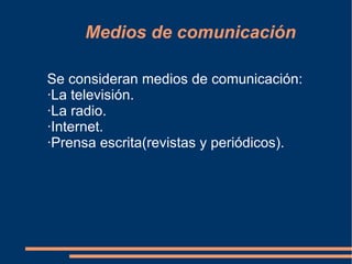 Medios de comunicación Se consideran medios de comunicación: ·La televisión. ·La radio. ·Internet. ·Prensa escrita(revistas y periódicos).