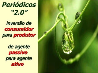 Periódicos “ 2.0” inversão de   consumidor   para  produtor de agente   passivo  para agente   ativo  