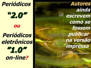 Periódicos  “ 2.0”   ou Periódicos eletrônicos ”1.0”  on-line ? Autores  ainda escrevem como se fossem publicar  na versão impressa  com raras exceções   