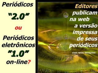 Periódicos  “ 2.0”   ou Periódicos eletrônicos ”1.0”  on-line ? Editores  publicam na web  a versão impressa de seus periódicos  com raras exceções   