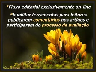 * Fluxo editorial exclusivamente on-line  * habilitar ferramentas para leitores publicarem  comentários  nos artigos e participarem do  processo de avaliação   