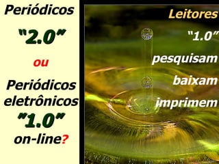 Periódicos  “ 2.0”   ou Periódicos eletrônicos ”1.0”  on-line ? Leitores “ 1.0” pesquisam baixam imprimem 