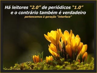 Há leitores  “2.0”  de periódicos  “1.0”  e o contrário também é verdadeiro  pertencemos à geração “interface” 
