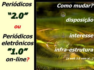 Periódicos  “ 2.0”   ou Periódicos eletrônicos ”1.0”  on-line ? Como mudar? disposição interesse infra-estrutura [a web 3.0 vem aí...] 