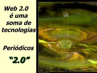 Web 2.0  é uma soma de tecnologias Periódicos  “ 2.0”   