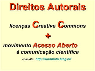 Direitos Autorais licenças  C reative  C ommons + movimento  Acesso Aberto   à comunicação científica consulte:   http://kuramoto.blog.br/   
