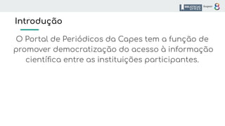 Introdução
O Portal de Periódicos da Capes tem a função de
promover democratização do acesso à informação
cientíﬁca entre as instituições participantes.
 