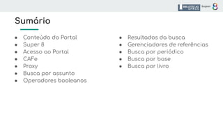 Sumário
● Conteúdo do Portal
● Super 8
● Acesso ao Portal
● CAFe
● Proxy
● Busca por assunto
● Operadores booleanos
● Resultados da busca
● Gerenciadores de referências
● Busca por periódico
● Busca por base
● Busca por livro
 