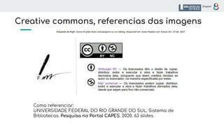 Creative commons, referencias das imagens
Como referenciar:
UNIVERSIDADE FEDERAL DO RIO GRANDE DO SUL. Sistema de
Bibliotecas. Pesquisa no Portal CAPES. 2020. 63 slides.
 