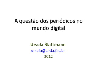 A questão dos periódicos no
       mundo digital

      Ursula Blattmann
      ursula@ced.ufsc.br
             2012
 