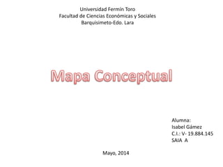 Universidad Fermín Toro
Facultad de Ciencias Económicas y Sociales
Barquisimeto-Edo. Lara
Alumna:
Isabel Gámez
C.I.: V- 19.884.145
SAIA A
Mayo, 2014
 