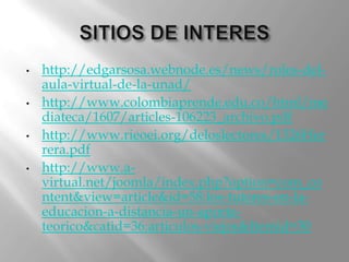 • http://edgarsosa.webnode.es/news/roles-del-
aula-virtual-de-la-unad/
• http://www.colombiaprende.edu.co/html/me
diateca/1607/articles-106223_archivo.pdf
• http://www.rieoei.org/deloslectores/1326Her
rera.pdf
• http://www.a-
virtual.net/joomla/index.php?option=com_co
ntent&view=article&id=58:los-tutores-en-la-
educacion-a-distancia-un-aporte-
teorico&catid=36:articulos-viejos&Itemid=30
 