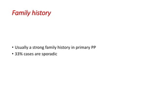 Family history
• Usually a strong family history in primary PP
• 33% cases are sporadic
 