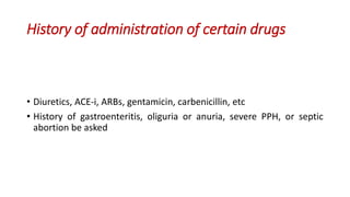 History of administration of certain drugs
• Diuretics, ACE-i, ARBs, gentamicin, carbenicillin, etc
• History of gastroenteritis, oliguria or anuria, severe PPH, or septic
abortion be asked
 
