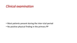 Clinical examination
• Most patients present during the inter-ictal period
• No positive physical finding in the primary PP
 