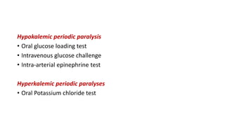 Hypokalemic periodic paralysis
• Oral glucose loading test
• Intravenous glucose challenge
• Intra-arterial epinephrine test
Hyperkalemic periodic paralyses
• Oral Potassium chloride test
 