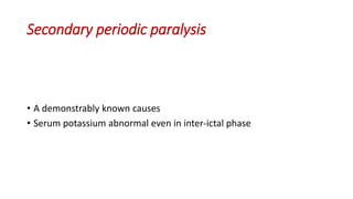 Secondary periodic paralysis
• A demonstrably known causes
• Serum potassium abnormal even in inter-ictal phase
 