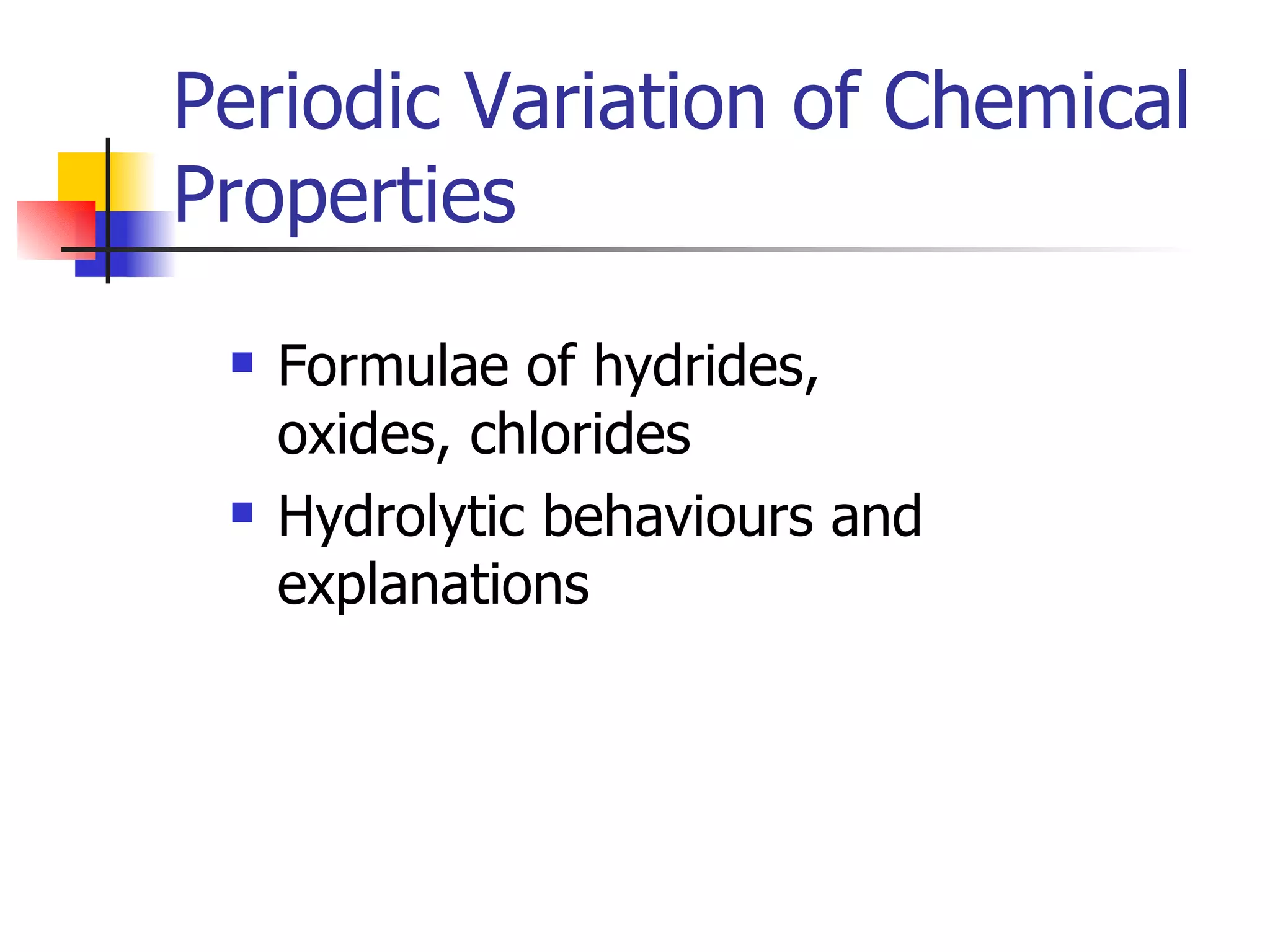 Periodic Variation of Chemical Properties Formulae of hydrides, oxides, chlorides Hydrolytic behaviours and explanations 