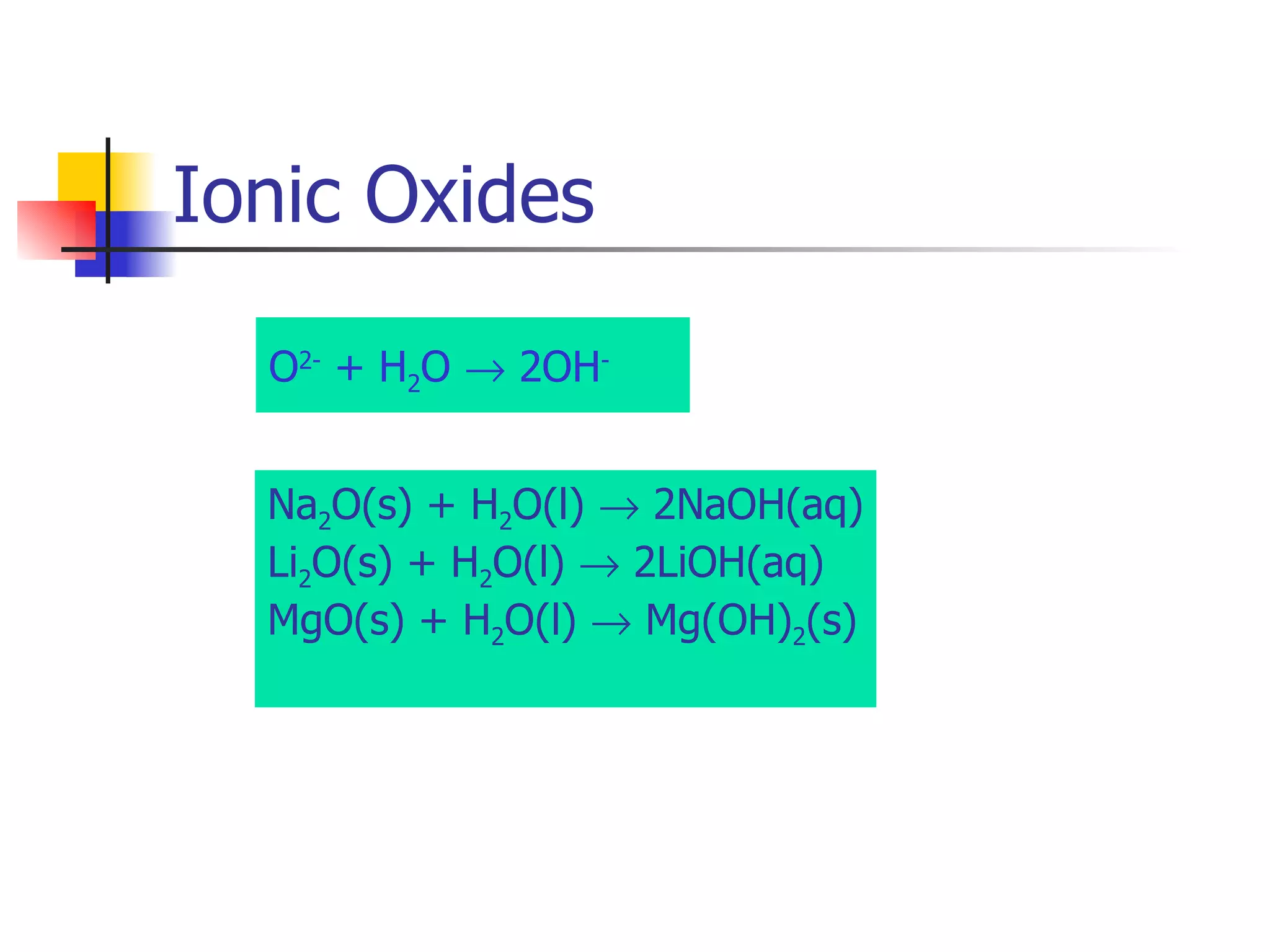 Ionic Oxides  Na 2 O(s) + H 2 O(l)    2NaOH(aq) Li 2 O(s) + H 2 O(l)    2LiOH(aq) MgO(s) + H 2 O(l)    Mg(OH) 2 (s) O 2-  + H 2 O    2OH - 
