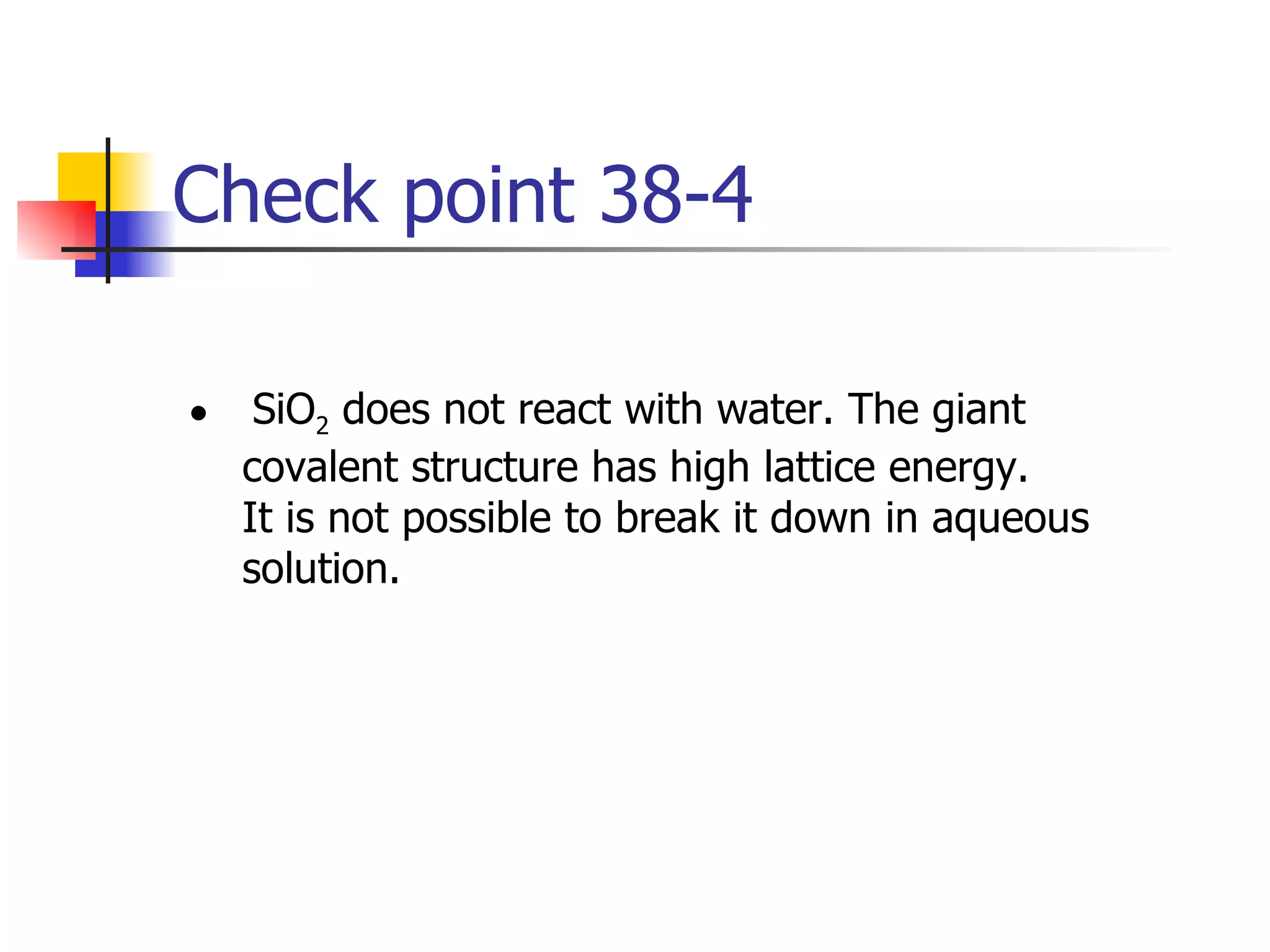Check point 38-4 SiO 2  does not react with water. The giant covalent structure has high lattice energy. It is not possible to break it down in aqueous solution. 