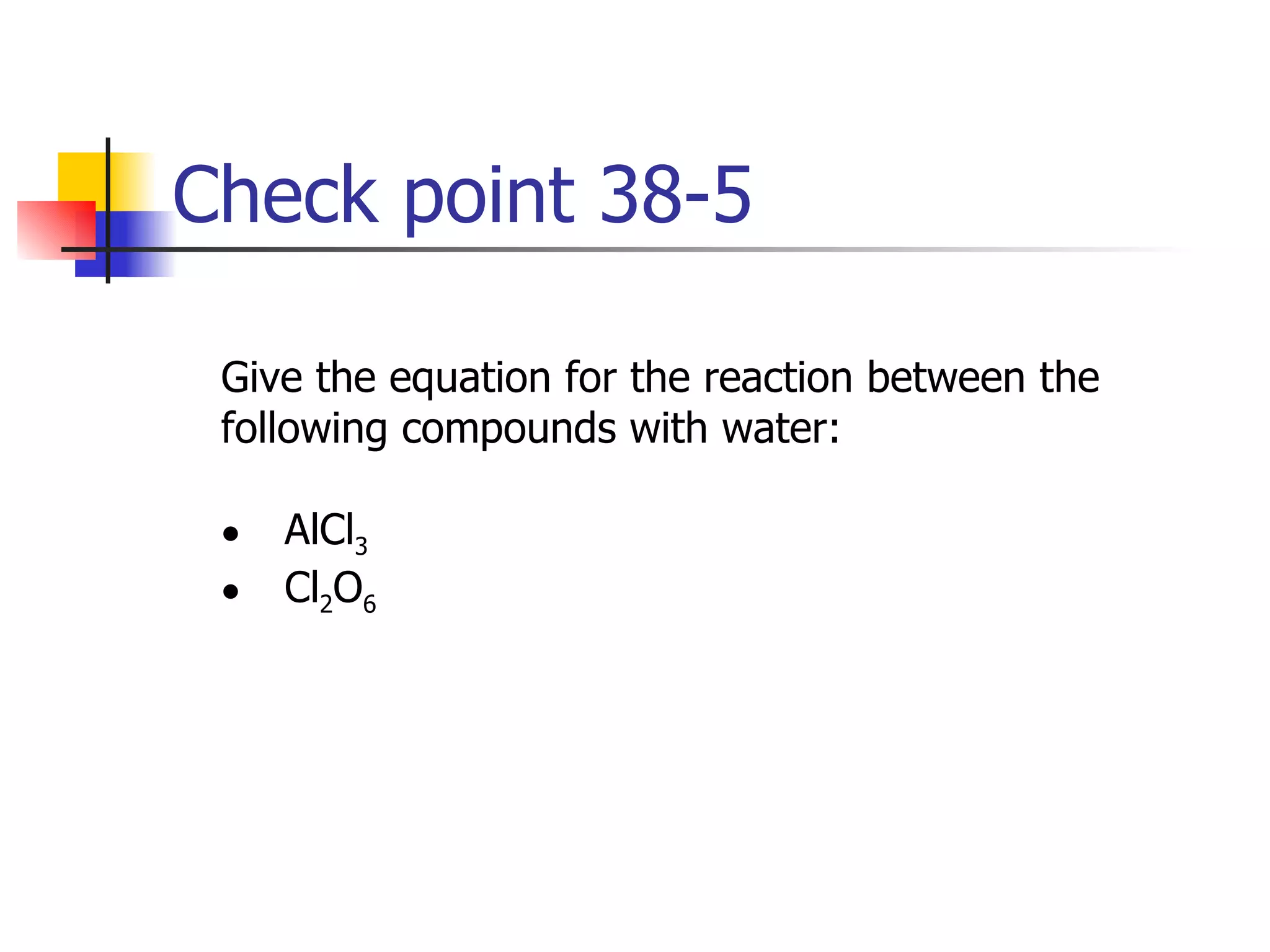 Check point 38-5 Give the equation for the reaction between the  following compounds with water: AlCl 3 Cl 2 O 6 