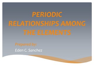 PERIODIC
RELATIONSHIPS AMONG
THE ELEMENTS
Prepared by:
Eden C. Sanchez
 