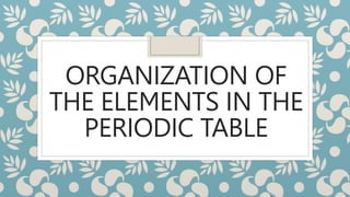 ORGANIZATION OF
THE ELEMENTS IN THE
PERIODIC TABLE
 