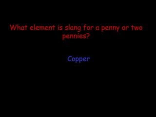 What element is slang for a penny or two pennies? Copper 
