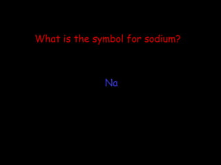 What is the symbol for sodium? Na 