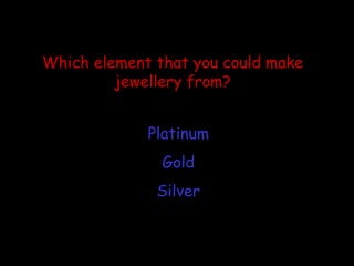 Which element that you could make jewellery from? Platinum Gold Silver 