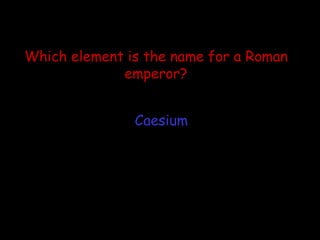 Which element is the name for a Roman emperor? Caesium 