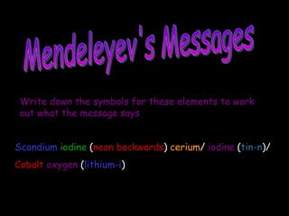 Mendeleyev's Messages Write down the symbols for these elements to work out what the message says Scandium   iodine   ( neon backwards )  cerium /  iodine   ( tin-n )/ Cobalt   oxygen   ( lithium-i ) 