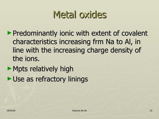 Metal oxides Predominantly ionic with extent of covalent characteristics increasing frm Na to Al, in line with the increasing charge density of the ions. Mpts relatively high Use as refractory linings 