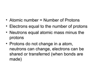 • Atomic number = Number of Protons
• Electrons equal to the number of protons
• Neutrons equal atomic mass minus the
  protons
• Protons do not change in a atom,
  neutrons can change, electrons can be
  shared or transferred (when bonds are
  made)
 