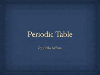 Periodic Table
   By: Erika Nelson
 