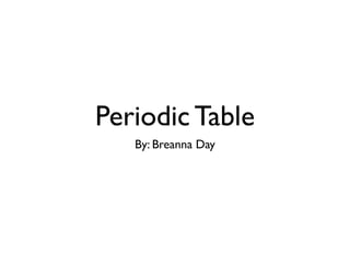 Periodic Table
   By: Breanna Day
 