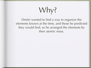 Why?
    Dmitri wanted to ﬁnd a way to organize the
elements known at the time, and those he predicted
  they would ﬁnd, so he arranged the elements by
                their atomic mass.
 