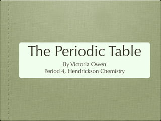 The Periodic Table
          By Victoria Owen
  Period 4, Hendrickson Chemistry
 