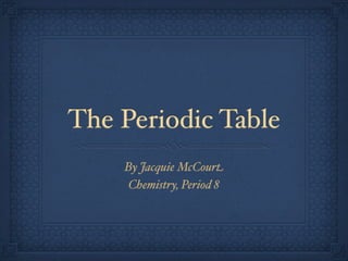 The Periodic Table
    By Jacquie McCourt
     Chemistry, Period 8
 