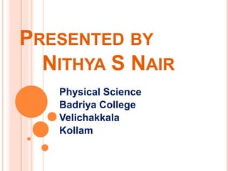 PRESENTED BY 
NITHYA S NAIR 
Physical Science 
Badriya College 
Velichakkala 
Kollam 
 