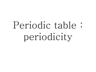 Periodic table :
periodicity
 