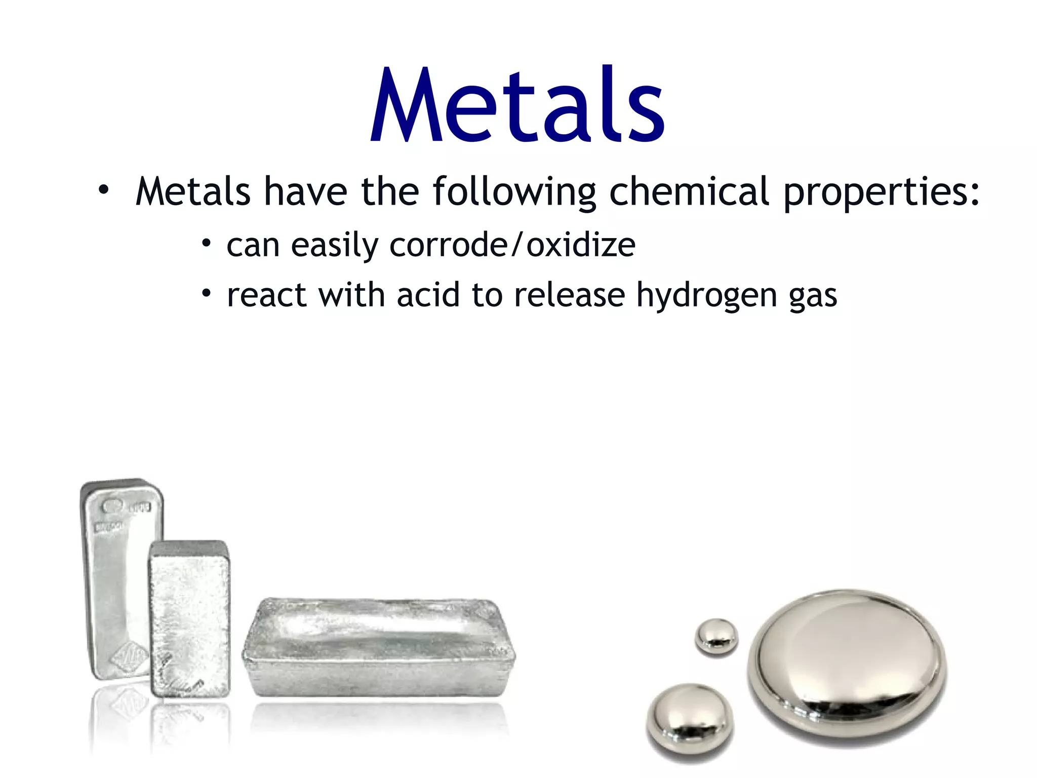 Metals
• Metals have the following chemical properties:
• can easily corrode/oxidize
• react with acid to release hydrogen gas
 