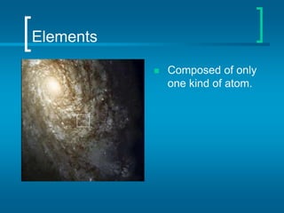 Elements
 Composed of only
one kind of atom.
 