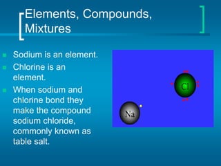 Elements, Compounds,
Mixtures
 Sodium is an element.
 Chlorine is an
element.
 When sodium and
chlorine bond they
make the compound
sodium chloride,
commonly known as
table salt.
 