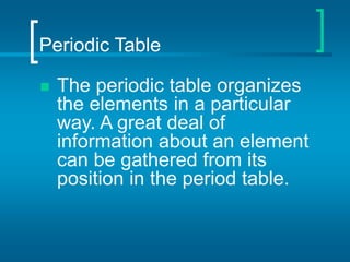 Periodic Table
 The periodic table organizes
the elements in a particular
way. A great deal of
information about an element
can be gathered from its
position in the period table.
 