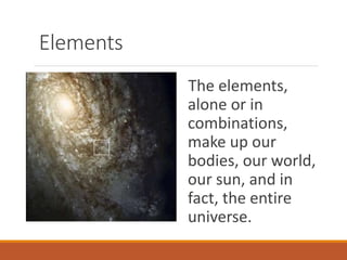 Elements
The elements,
alone or in
combinations,
make up our
bodies, our world,
our sun, and in
fact, the entire
universe.
 