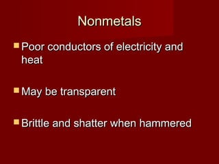 Nonmetals
 Poor conductors of electricity and
 heat

 May be transparent


 Brittle and shatter when hammered
 